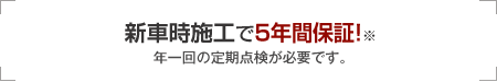 新車時施工で5年間保証！※年一回の定期点検が必要です。