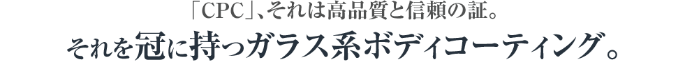「CPC」、それは高品質と信頼の証。
それを冠に持つガラス系ボディコーティング。