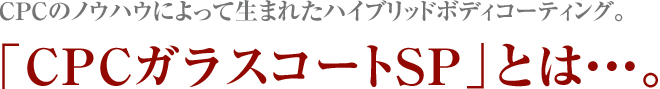 CPCのノウハウによって生まれたハイブリッドボディコーティング「CPCガラスコートSP」とは・・・。