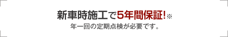 新車時施工で5年間保証！※年一回の定期点検が必要です。